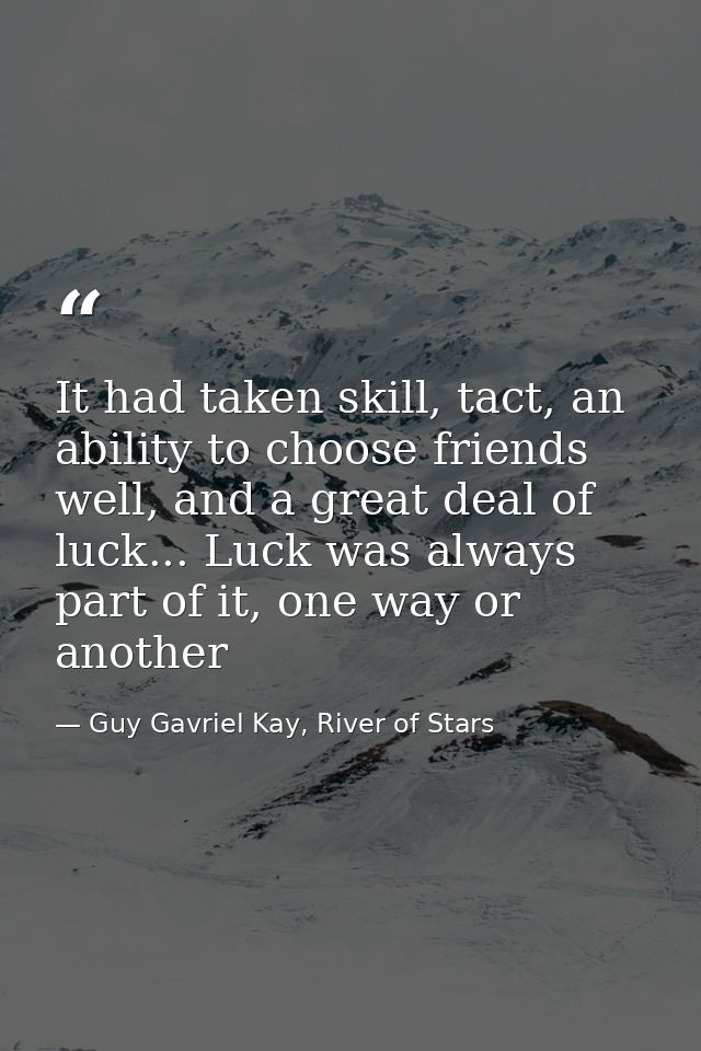 It had taken skill, tact, an ability to choose friends well, and a great deal of luck... Luck was always part of it, one — Guy Gavriel Kay, River of Stars