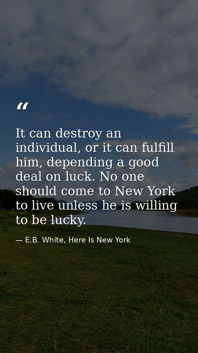 It can destroy an individual, or it can fulfill him, depending a good deal on luck. No one should come to New York to li — E.B. White, Here Is New York