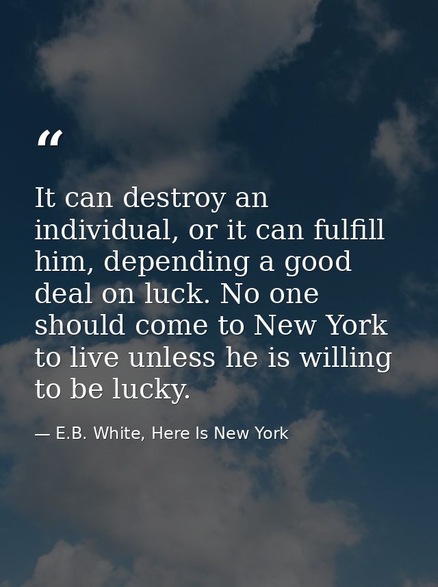 It can destroy an individual, or it can fulfill him, depending a good deal on luck. No one should come to New York to li — E.B. White, Here Is New York