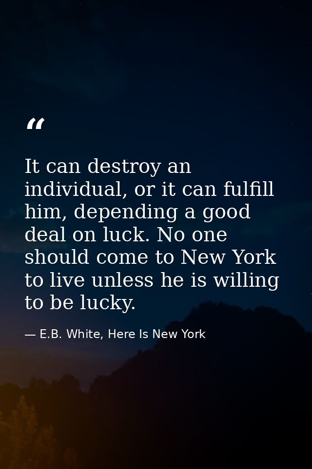 It can destroy an individual, or it can fulfill him, depending a good deal on luck. No one should come to New York to li — E.B. White, Here Is New York