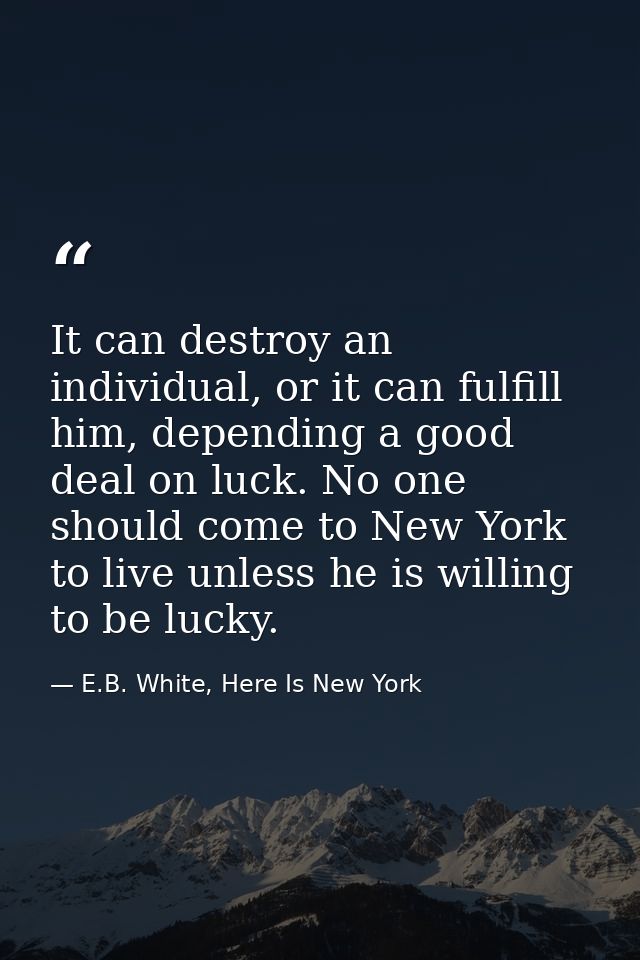 It can destroy an individual, or it can fulfill him, depending a good deal on luck. No one should come to New York to li — E.B. White, Here Is New York
