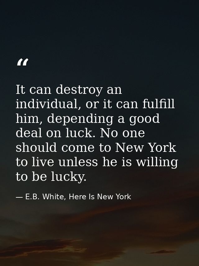 It can destroy an individual, or it can fulfill him, depending a good deal on luck. No one should come to New York to li — E.B. White, Here Is New York
