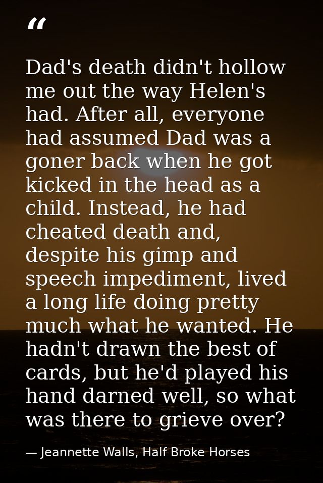 Dad's death didn't hollow me out the way Helen's had. After all, everyone had assumed Dad was a goner back when he got k — Jeannette Walls, Half Broke Horses