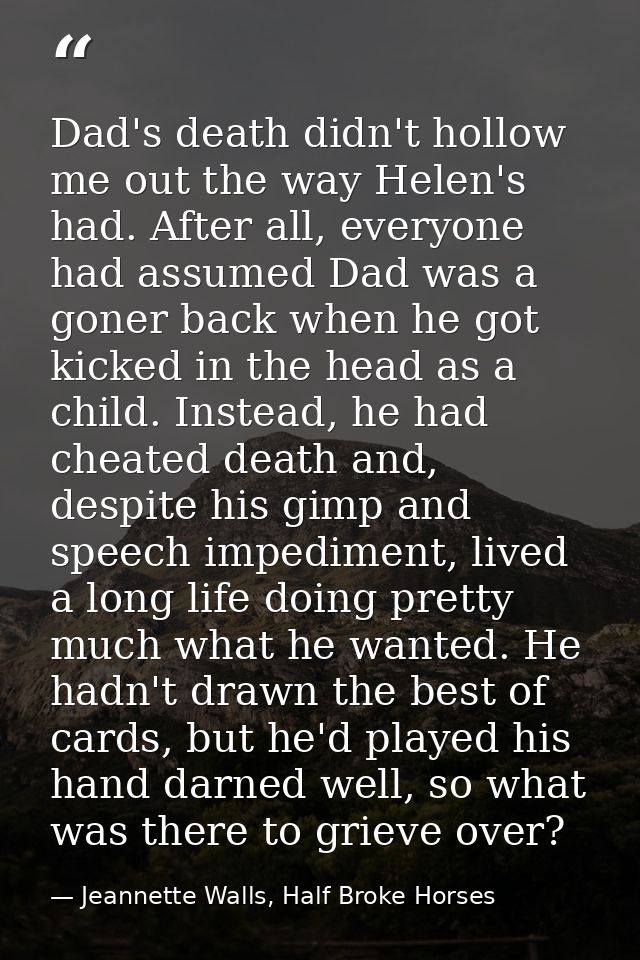 Dad's death didn't hollow me out the way Helen's had. After all, everyone had assumed Dad was a goner back when he got k — Jeannette Walls, Half Broke Horses