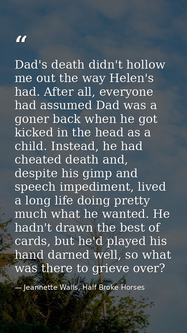 Dad's death didn't hollow me out the way Helen's had. After all, everyone had assumed Dad was a goner back when he got k — Jeannette Walls, Half Broke Horses