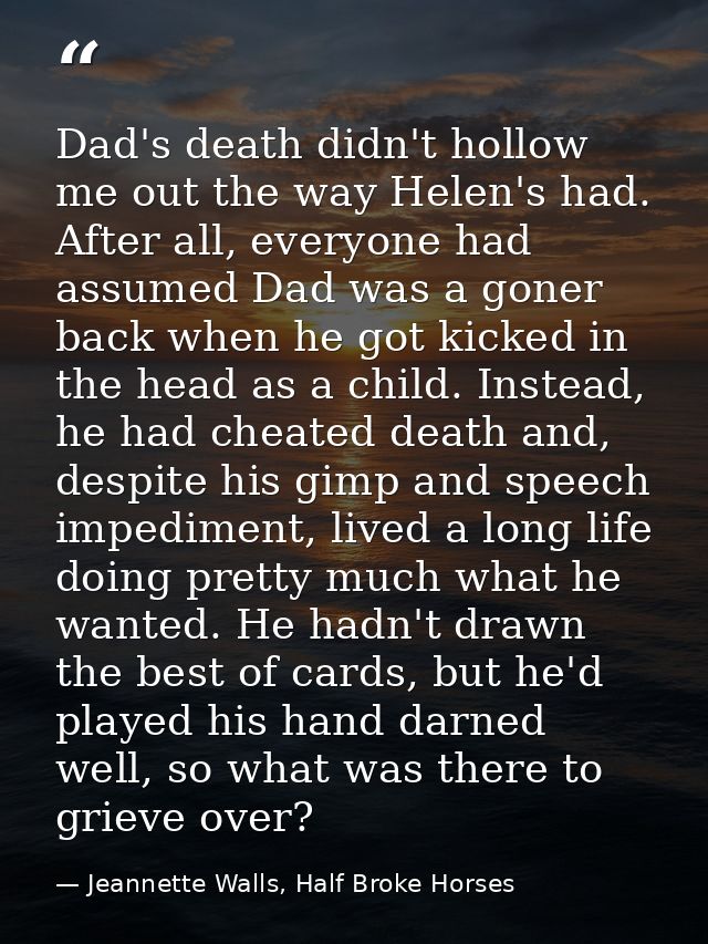 Dad's death didn't hollow me out the way Helen's had. After all, everyone had assumed Dad was a goner back when he got k — Jeannette Walls, Half Broke Horses