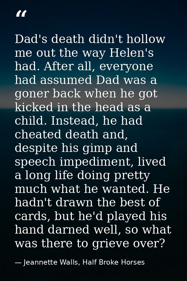 Dad's death didn't hollow me out the way Helen's had. After all, everyone had assumed Dad was a goner back when he got k — Jeannette Walls, Half Broke Horses