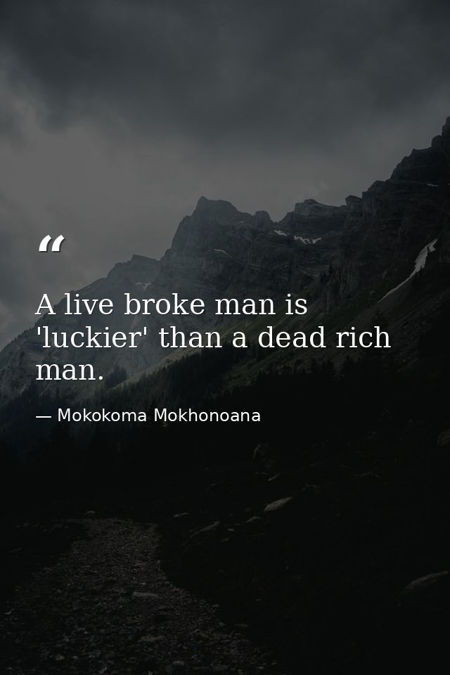 A live broke man is 'luckier' than a dead rich man. — Mokokoma Mokhonoana