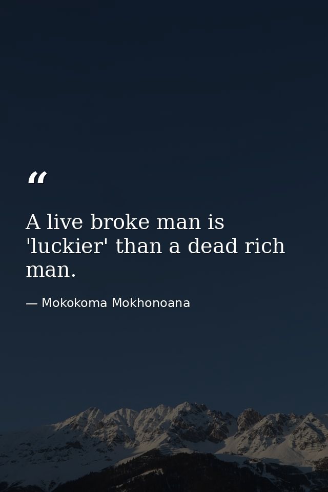 A live broke man is 'luckier' than a dead rich man. — Mokokoma Mokhonoana