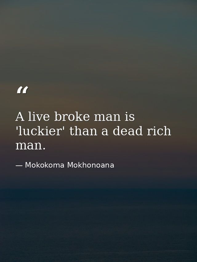 A live broke man is 'luckier' than a dead rich man. — Mokokoma Mokhonoana