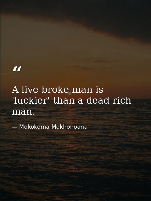 A live broke man is 'luckier' than a dead rich man. — Mokokoma Mokhonoana