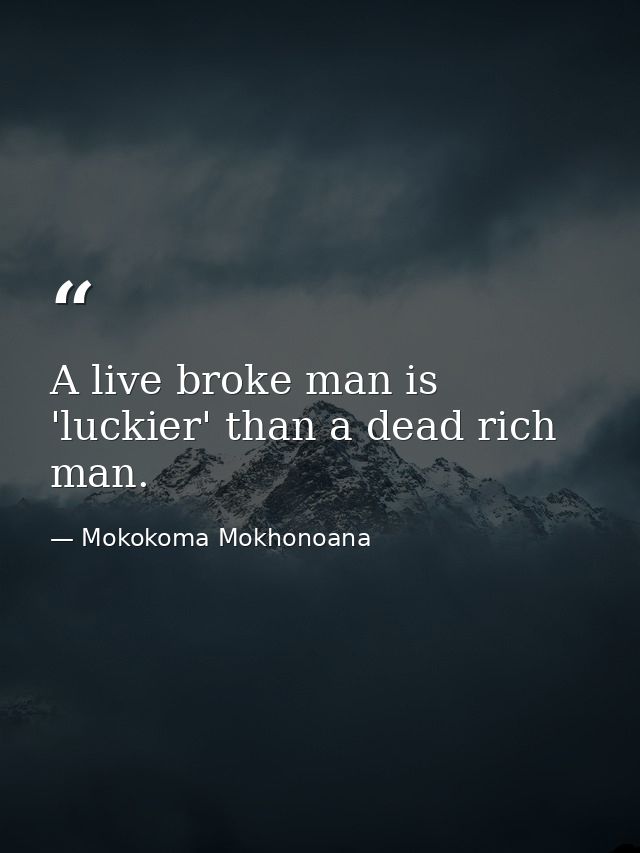 A live broke man is 'luckier' than a dead rich man. — Mokokoma Mokhonoana