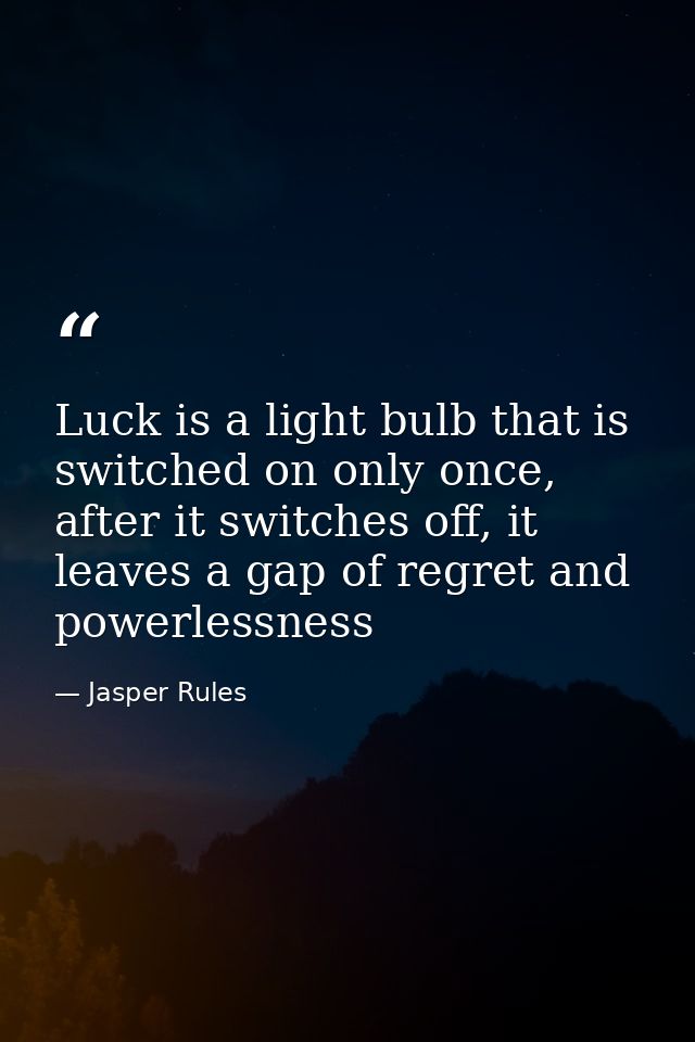 Luck is a light bulb that is switched on only once, after it switches off, it leaves a gap of regret and powerlessness — Jasper Rules