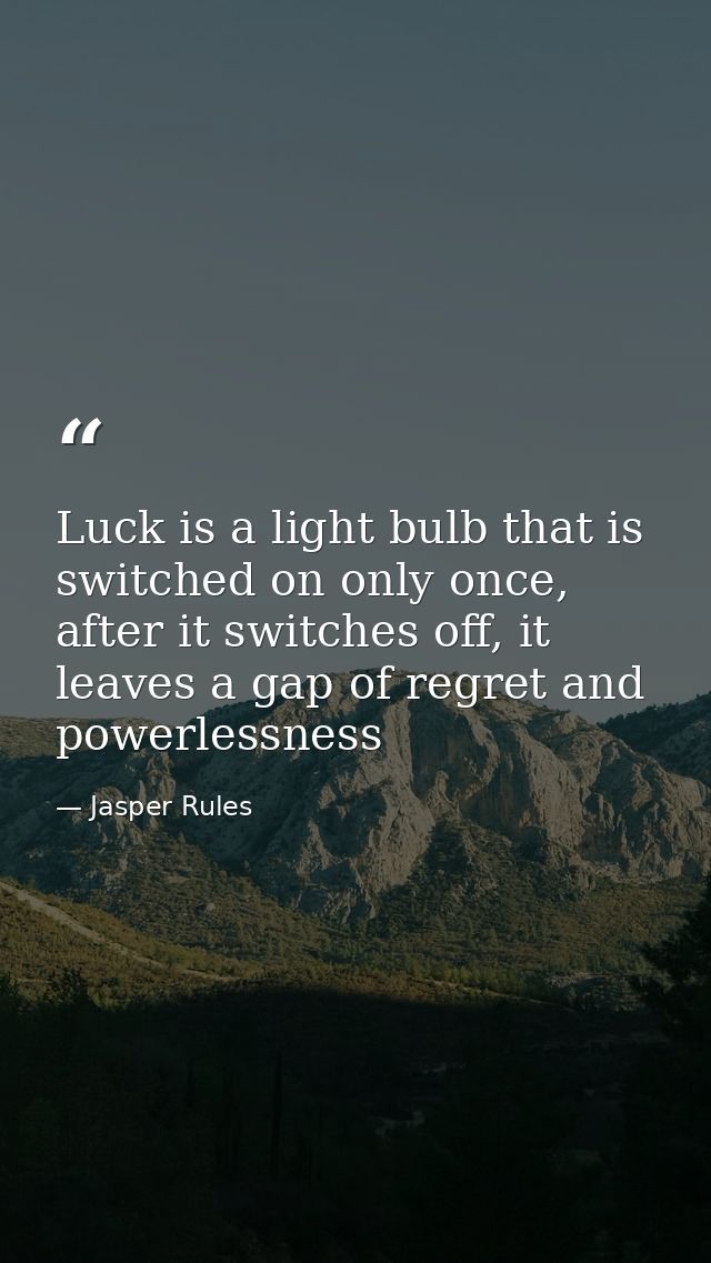 Luck is a light bulb that is switched on only once, after it switches off, it leaves a gap of regret and powerlessness — Jasper Rules