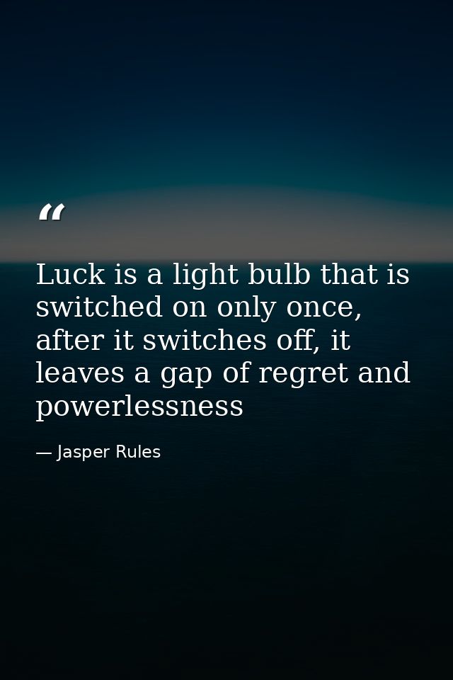Luck is a light bulb that is switched on only once, after it switches off, it leaves a gap of regret and powerlessness — Jasper Rules