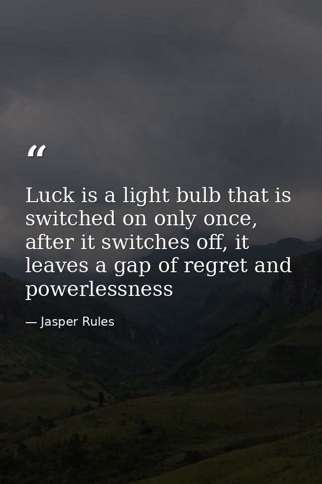 Luck is a light bulb that is switched on only once, after it switches off, it leaves a gap of regret and powerlessness — Jasper Rules