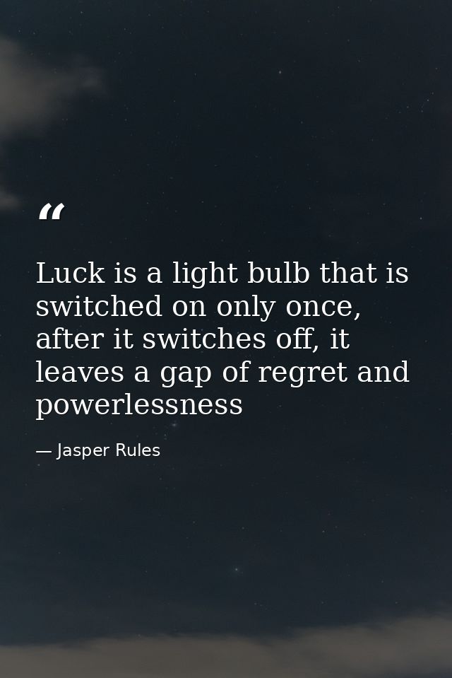 Luck is a light bulb that is switched on only once, after it switches off, it leaves a gap of regret and powerlessness — Jasper Rules