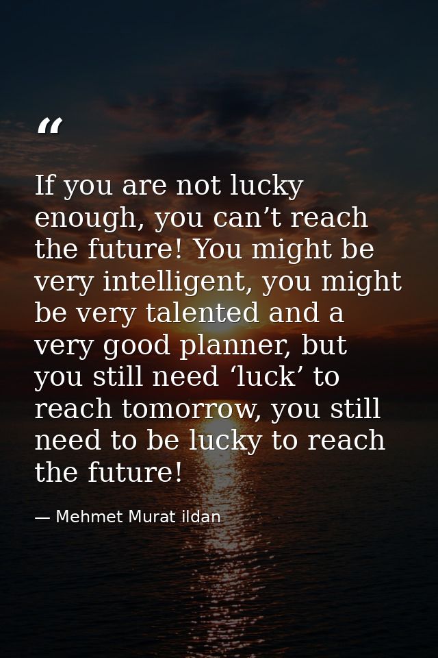If you are not lucky enough, you can’t reach the future! You might be very intelligent, you might be very talented and a — Mehmet Murat ildan