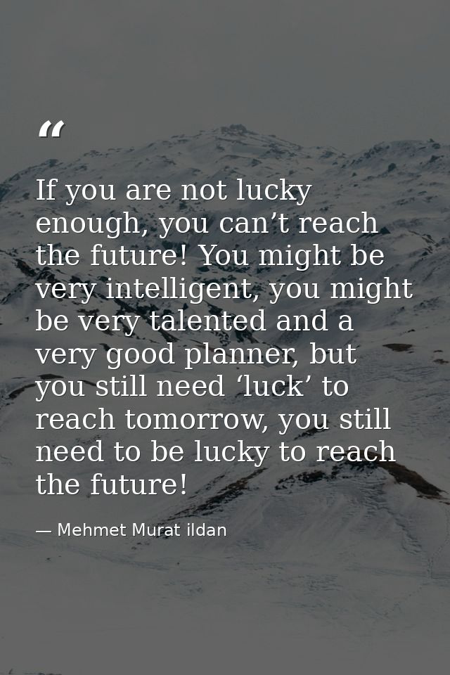 If you are not lucky enough, you can’t reach the future! You might be very intelligent, you might be very talented and a — Mehmet Murat ildan
