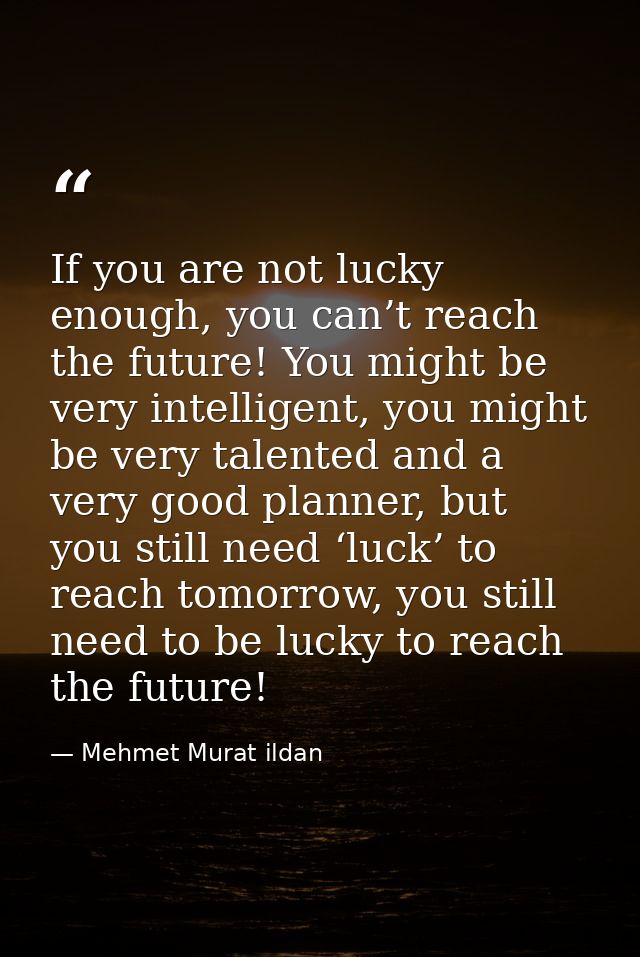 If you are not lucky enough, you can’t reach the future! You might be very intelligent, you might be very talented and a — Mehmet Murat ildan