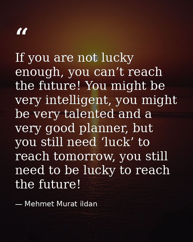 If you are not lucky enough, you can’t reach the future! You might be very intelligent, you might be very talented and a — Mehmet Murat ildan
