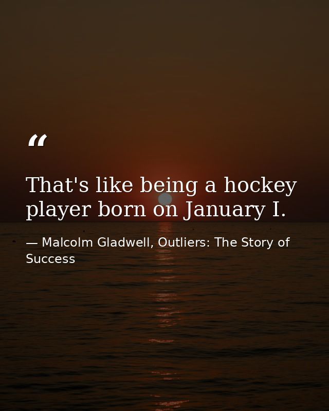 That's like being a hockey player born on January I. — Malcolm Gladwell, Outliers: The Story of Success