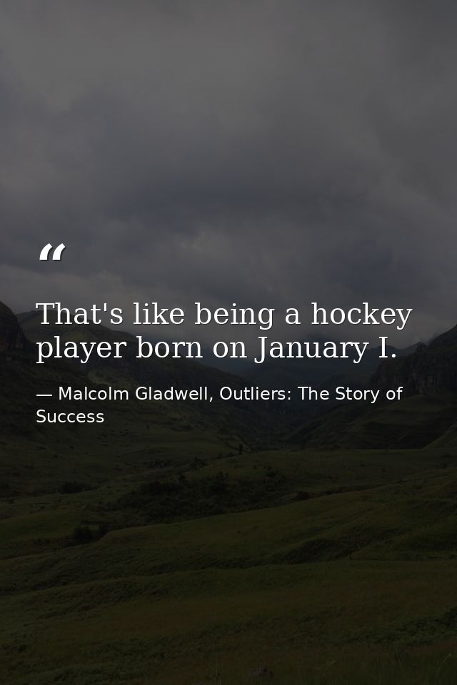 That's like being a hockey player born on January I. — Malcolm Gladwell, Outliers: The Story of Success