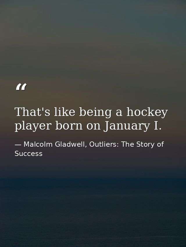 That's like being a hockey player born on January I. — Malcolm Gladwell, Outliers: The Story of Success