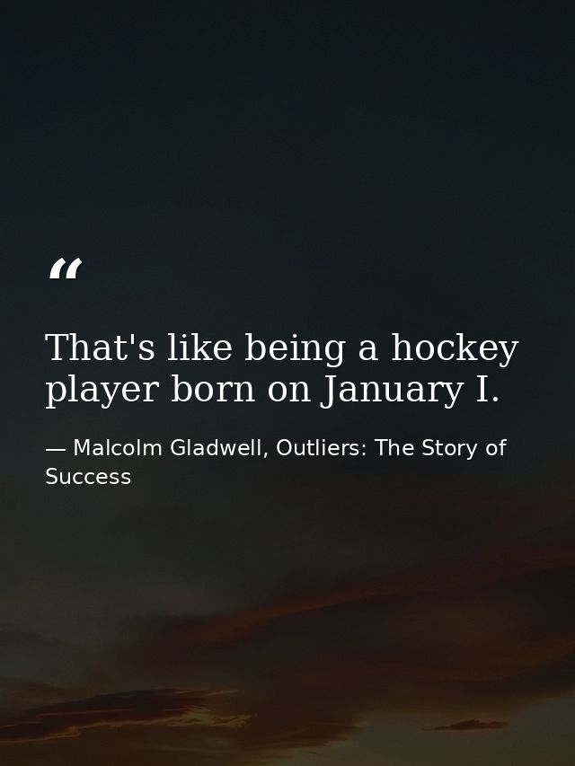 That's like being a hockey player born on January I. — Malcolm Gladwell, Outliers: The Story of Success