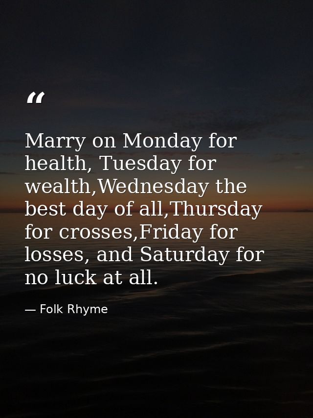 Marry on Monday for health, Tuesday for wealth,Wednesday the best day of all,Thursday for crosses,Friday for losses, and — Folk Rhyme