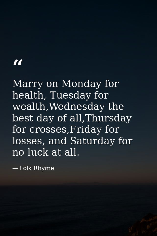 Marry on Monday for health, Tuesday for wealth,Wednesday the best day of all,Thursday for crosses,Friday for losses, and — Folk Rhyme