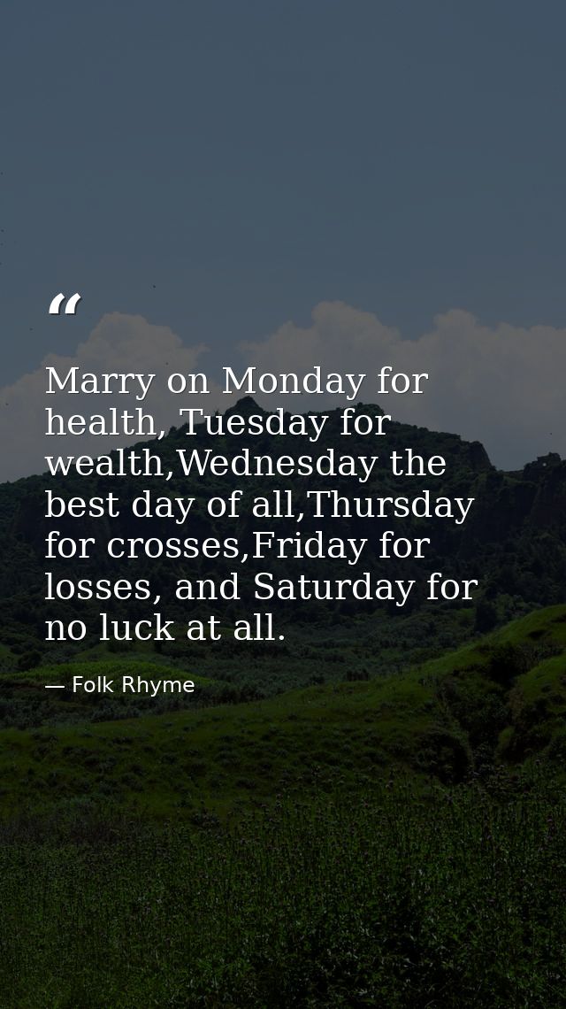 Marry on Monday for health, Tuesday for wealth,Wednesday the best day of all,Thursday for crosses,Friday for losses, and — Folk Rhyme