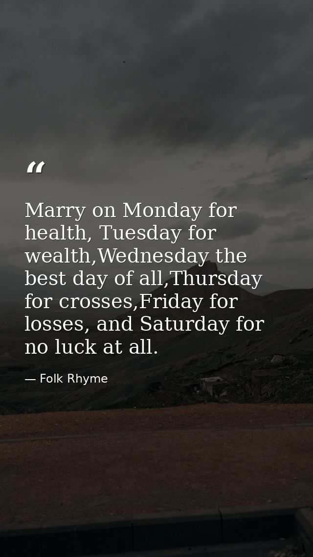 Marry on Monday for health, Tuesday for wealth,Wednesday the best day of all,Thursday for crosses,Friday for losses, and — Folk Rhyme