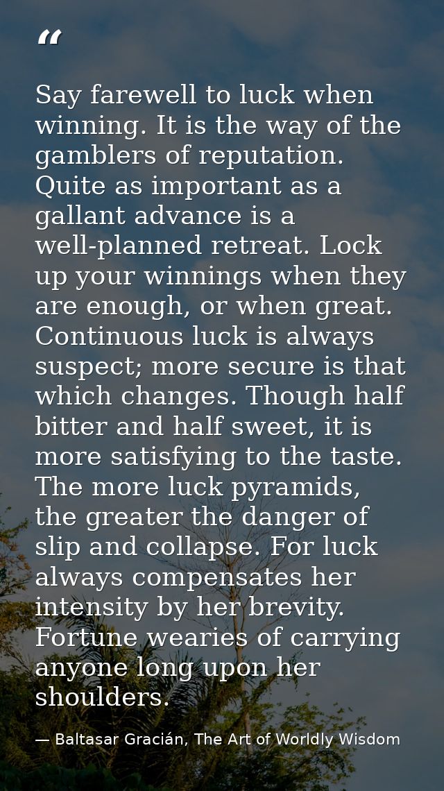 Say farewell to luck when winning. It is the way of the gamblers of reputation. Quite as important as a gallant advance  — Baltasar Gracián, The Art of Worldly Wisdom