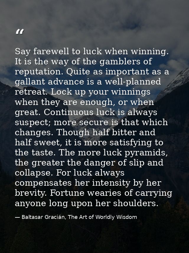Say farewell to luck when winning. It is the way of the gamblers of reputation. Quite as important as a gallant advance  — Baltasar Gracián, The Art of Worldly Wisdom