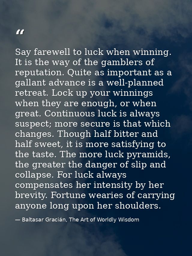 Say farewell to luck when winning. It is the way of the gamblers of reputation. Quite as important as a gallant advance  — Baltasar Gracián, The Art of Worldly Wisdom