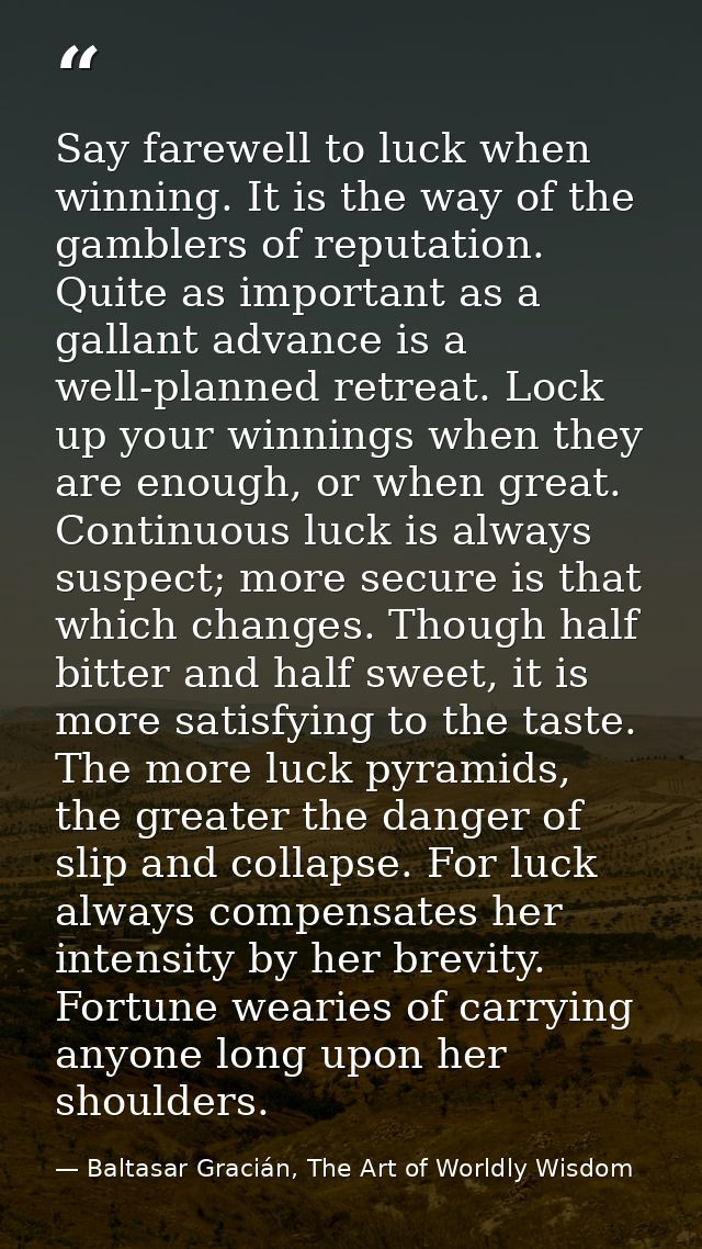 Say farewell to luck when winning. It is the way of the gamblers of reputation. Quite as important as a gallant advance  — Baltasar Gracián, The Art of Worldly Wisdom