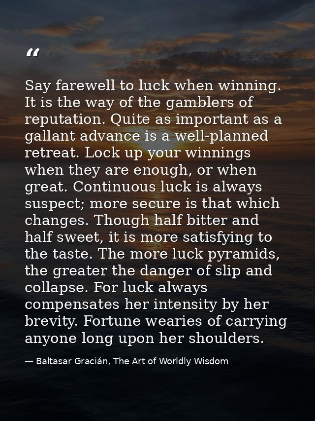 Say farewell to luck when winning. It is the way of the gamblers of reputation. Quite as important as a gallant advance  — Baltasar Gracián, The Art of Worldly Wisdom