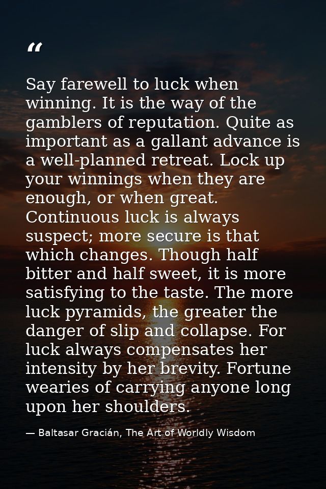 Say farewell to luck when winning. It is the way of the gamblers of reputation. Quite as important as a gallant advance  — Baltasar Gracián, The Art of Worldly Wisdom