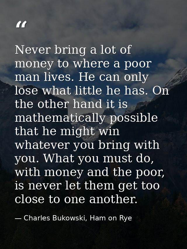 Never bring a lot of money to where a poor man lives. He can only lose what little he has. On the other hand it is mathe — Charles Bukowski, Ham on Rye