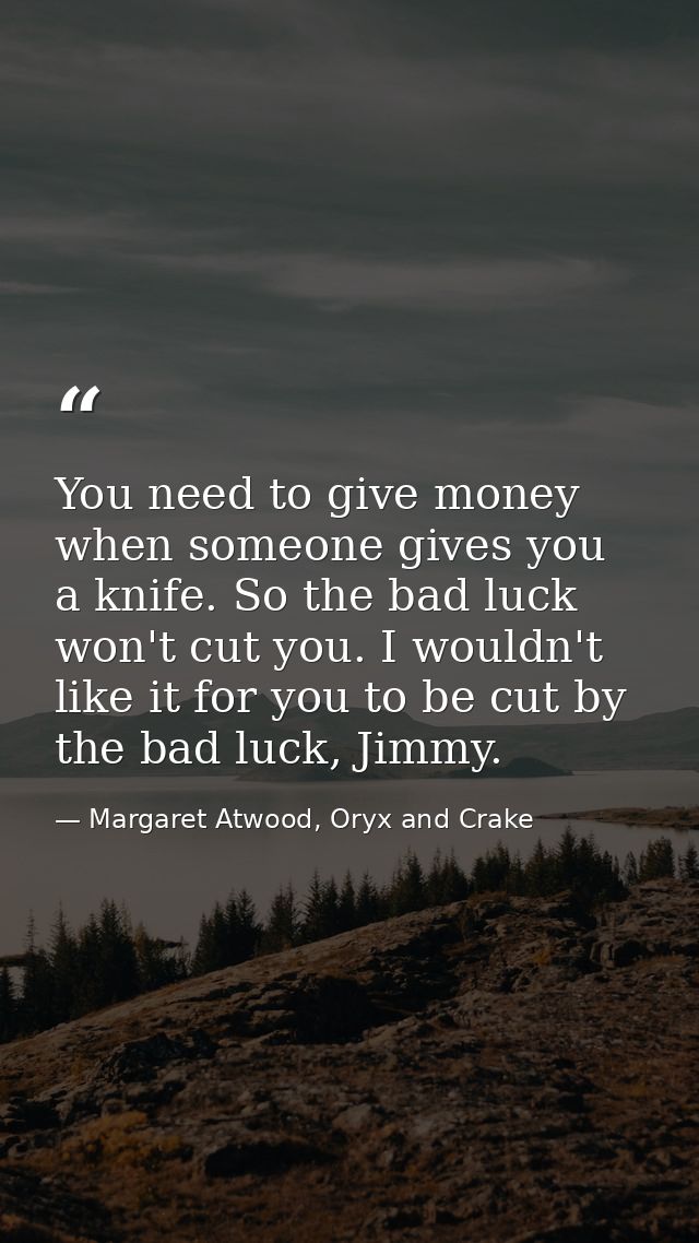 You need to give money when someone gives you a knife. So the bad luck won't cut you. I wouldn't like it for you to be c — Margaret Atwood, Oryx and Crake