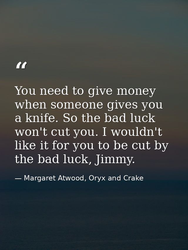 You need to give money when someone gives you a knife. So the bad luck won't cut you. I wouldn't like it for you to be c — Margaret Atwood, Oryx and Crake