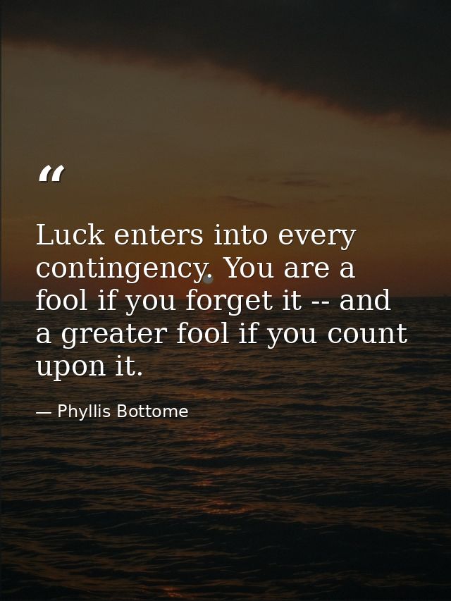 Luck enters into every contingency. You are a fool if you forget it -- and a greater fool if you count upon it. — Phyllis Bottome