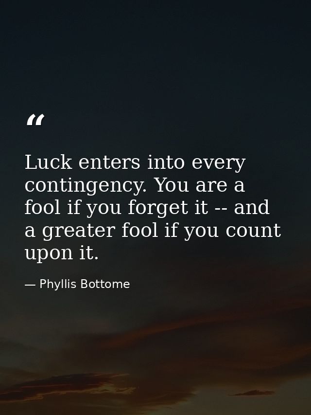 Luck enters into every contingency. You are a fool if you forget it -- and a greater fool if you count upon it. — Phyllis Bottome