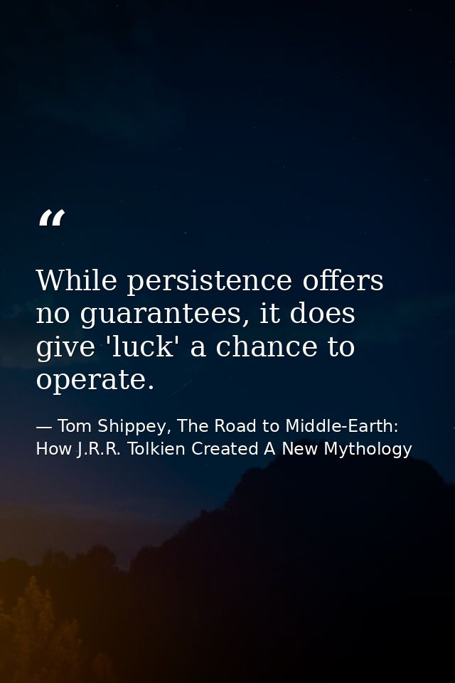 While persistence offers no guarantees, it does give 'luck' a chance to operate. — Tom Shippey, The Road to Middle-Earth: How J.R.R. Tolkien Created A New Mythology