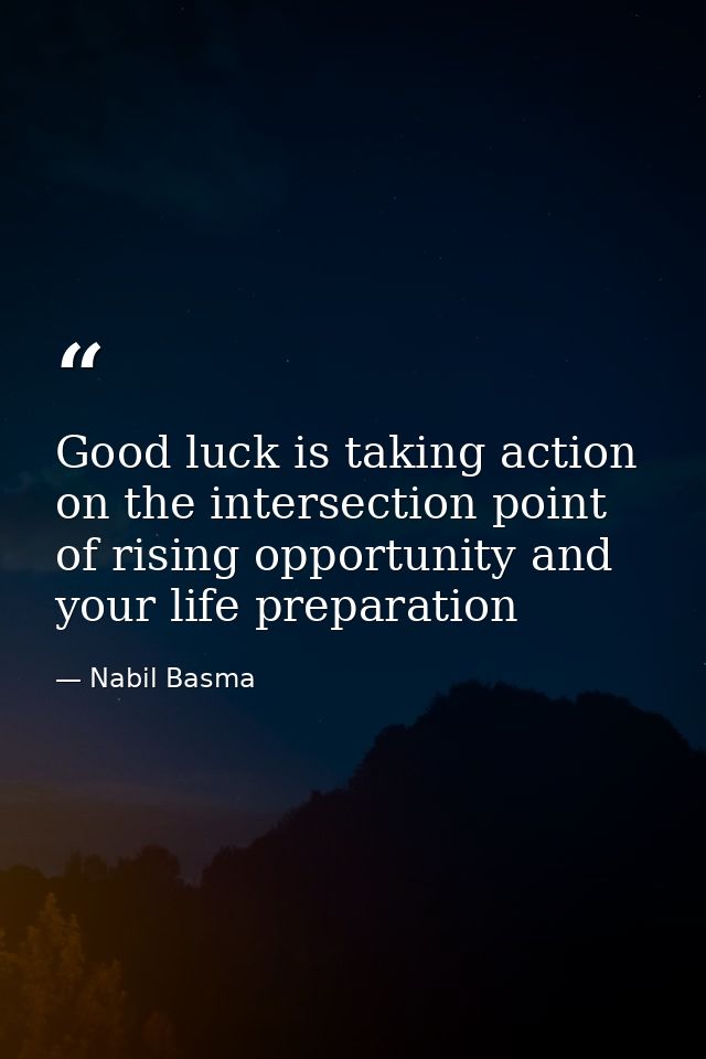 Good luck is taking action on the intersection point of rising opportunity and your life preparation — Nabil Basma