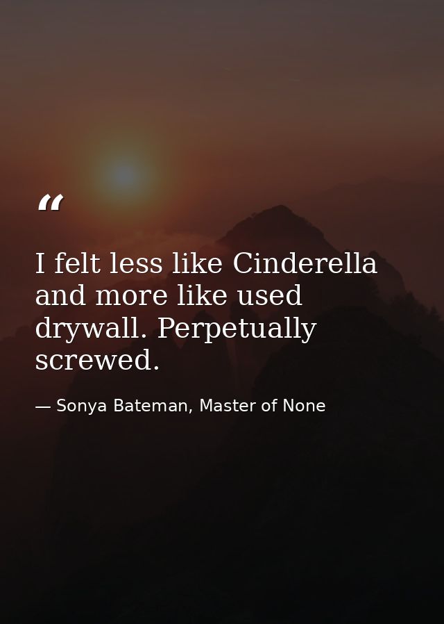 I felt less like Cinderella and more like used drywall. Perpetually screwed. — Sonya Bateman, Master of None