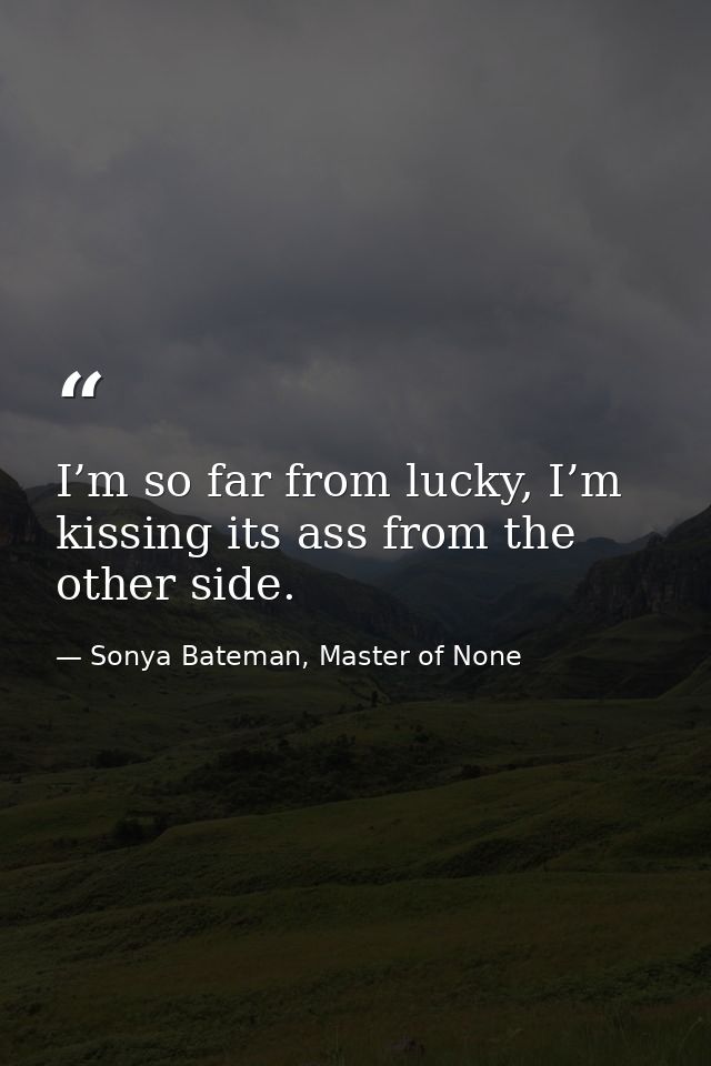 I’m so far from lucky, I’m kissing its ass from the other side. — Sonya Bateman, Master of None