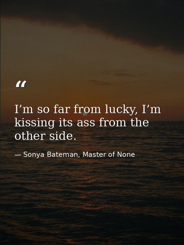 I’m so far from lucky, I’m kissing its ass from the other side. — Sonya Bateman, Master of None
