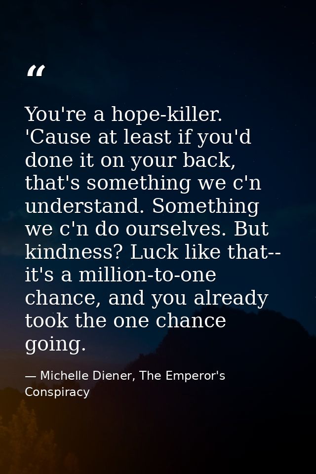 You're a hope-killer. 'Cause at least if you'd done it on your back, that's something we c'n understand. Something we c' — Michelle Diener, The Emperor's Conspiracy